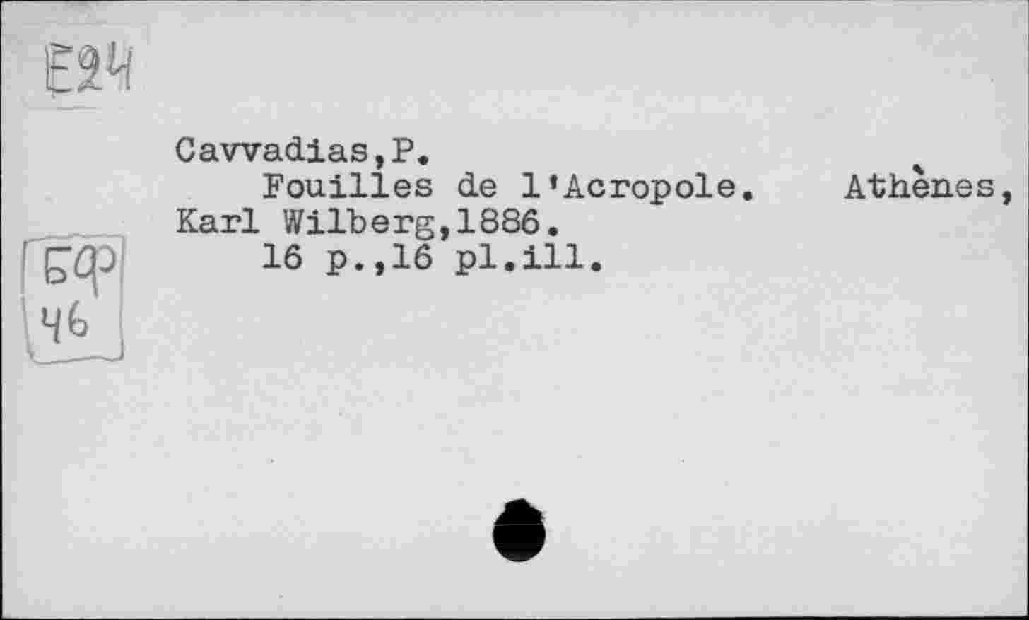 ﻿
Cawadias,P.
Fouilles de 1*Acropole. Karl Wilberg,1886.
16 p.,16 pl.ill.
Athènes,